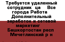 Требуется удаленный сотрудник (ца) - Все города Работа » Дополнительный заработок и сетевой маркетинг   . Башкортостан респ.,Мечетлинский р-н